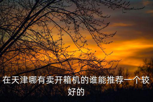 在天津哪有賣開(kāi)箱機(jī)的誰(shuí)能推薦一個(gè)較好的