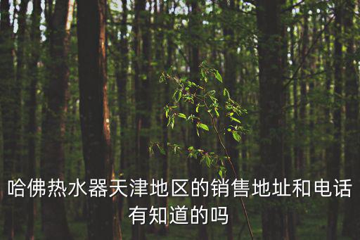 哈佛熱水器天津地區的銷售地址和電話有知道的嗎