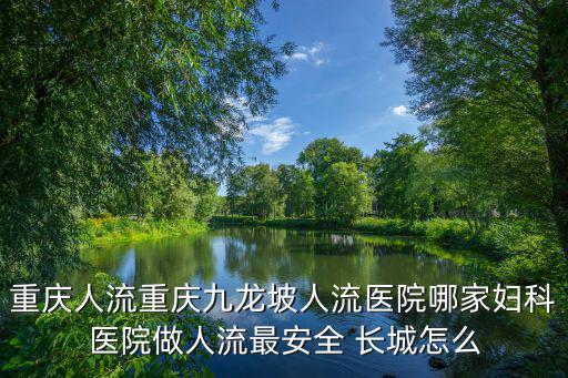 重慶人流重慶九龍坡人流醫院哪家婦科醫院做人流最安全 長城怎么