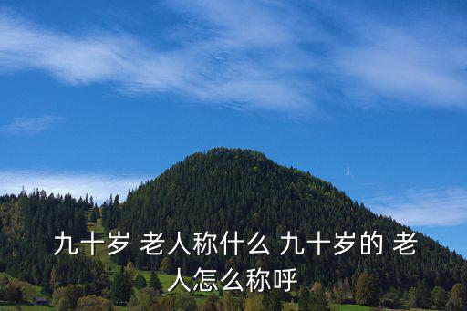  九十歲 老人稱什么 九十歲的 老人怎么稱呼