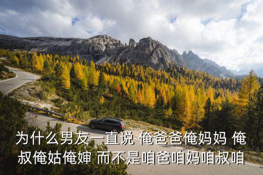為什么男友一直說 俺爸爸俺媽媽 俺叔俺姑俺嬸 而不是咱爸咱媽咱叔咱