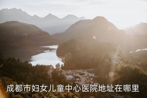 成都市婦女兒童中心醫院地址在哪里
