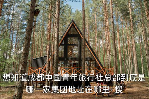 想知道成都中國青年旅行社總部到底是哪一家集團地址在哪里  搜