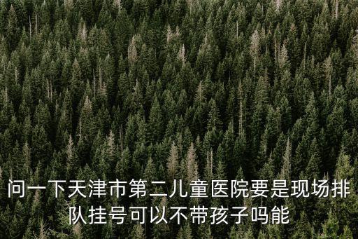 問一下天津市第二兒童醫(yī)院要是現(xiàn)場排隊掛號可以不帶孩子嗎能