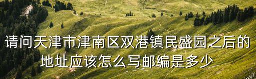 請問天津市津南區(qū)雙港鎮(zhèn)民盛園之后的地址應(yīng)該怎么寫郵編是多少