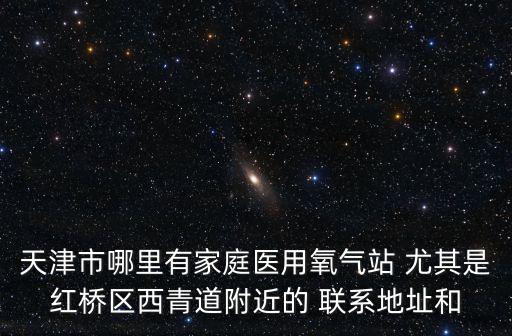 天津市哪里有家庭醫用氧氣站 尤其是紅橋區西青道附近的 聯系地址和