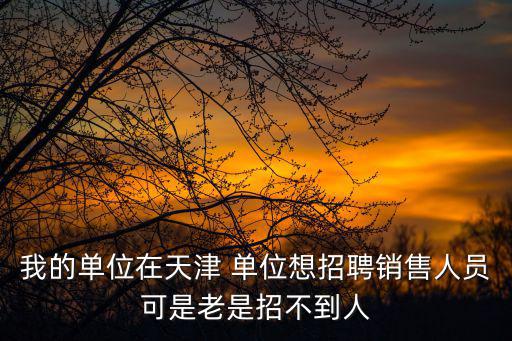我的單位在天津 單位想招聘銷售人員可是老是招不到人