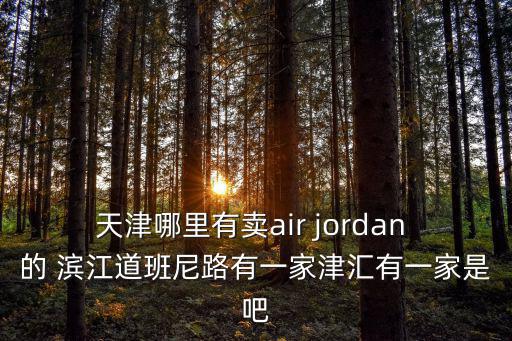 天津哪里有賣air jordan 的 濱江道班尼路有一家津匯有一家是吧
