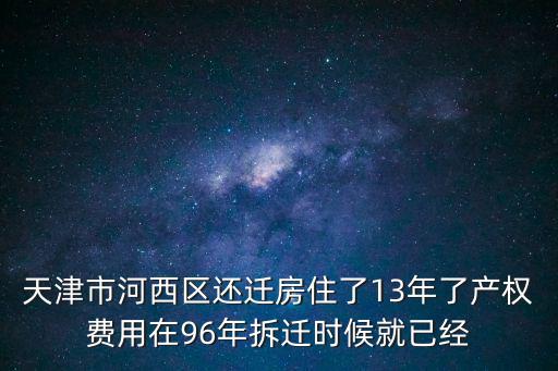 天津市河西區(qū)還遷房住了13年了產權費用在96年拆遷時候就已經