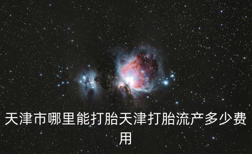 天津市哪里能打胎天津打胎流產(chǎn)多少費(fèi)用