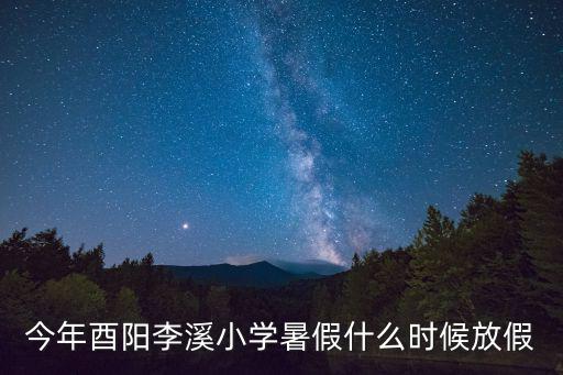 今年酉陽李溪小學暑假什么時候放假