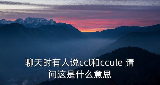 聊天時有人說ccl和ccule 請問這是什么意思