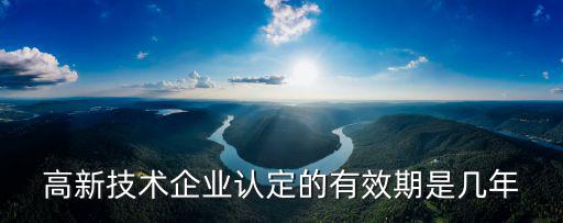 高新技術(shù)企業(yè)認(rèn)定的有效期是幾年