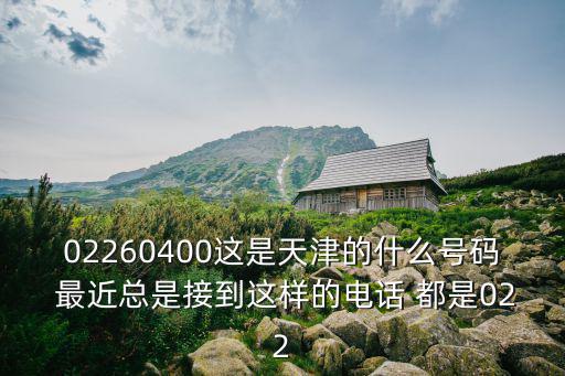 02260400這是天津的什么號碼 最近總是接到這樣的電話 都是022