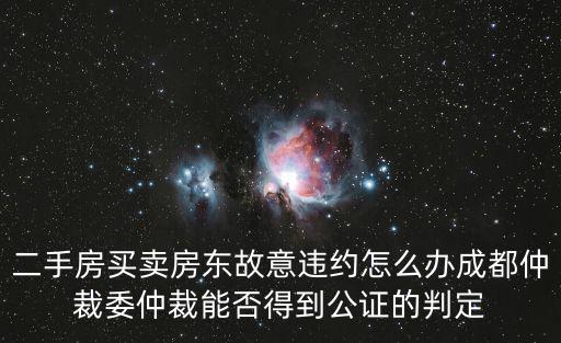 二手房買賣房東故意違約怎么辦成都仲裁委仲裁能否得到公證的判定