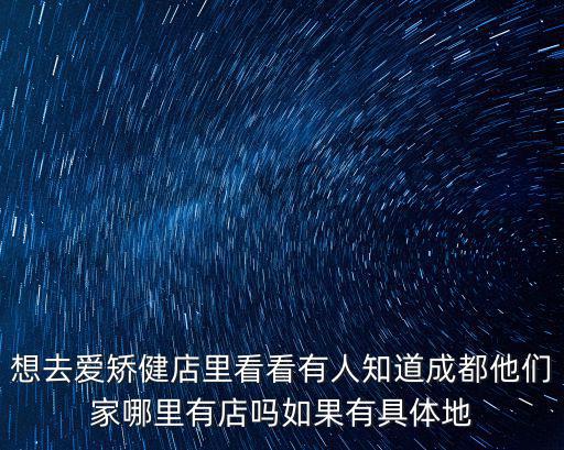 想去愛矯健店里看看有人知道成都他們家哪里有店嗎如果有具體地