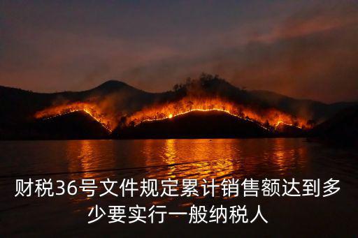財稅36號文件規定累計銷售額達到多少要實行一般納稅人