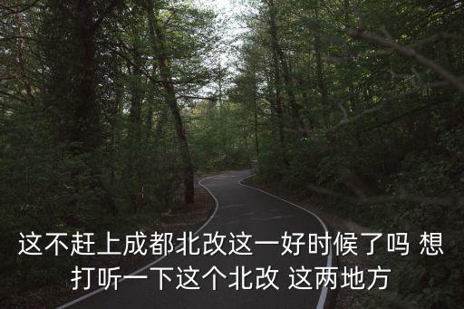 這不趕上成都北改這一好時候了嗎 想打聽一下這個北改 這兩地方