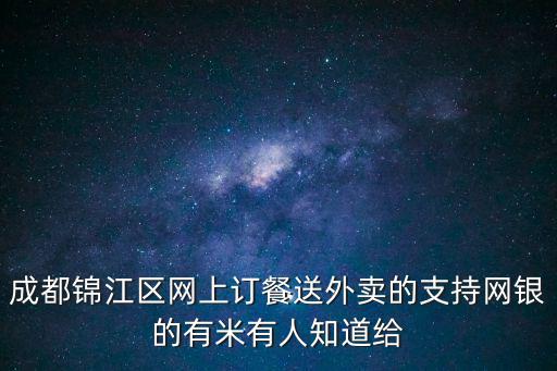 成都錦江區(qū)網(wǎng)上訂餐送外賣的支持網(wǎng)銀的有米有人知道給