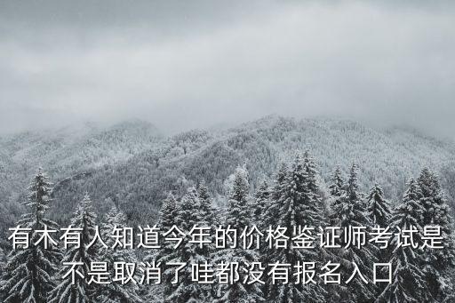 有木有人知道今年的價格鑒證師考試是不是取消了哇都沒有報名入口
