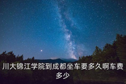 川大錦江學院到成都坐車要多久啊車費多少