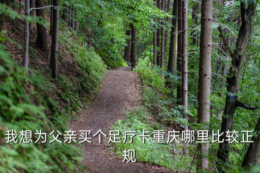 我想為父親買個足療卡重慶哪里比較正規
