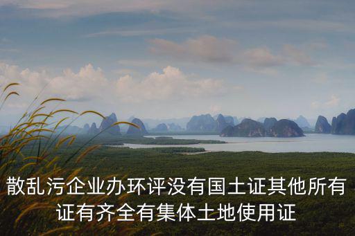 散亂污企業辦環評沒有國土證其他所有證有齊全有集體土地使用證