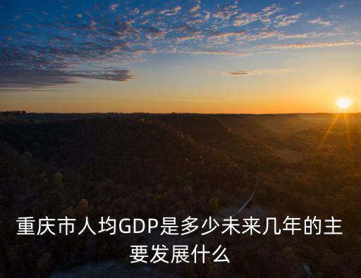 重慶市人均GDP是多少未來幾年的主要發展什么