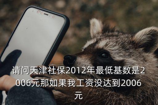 請問天津社保2012年最低基數是2006元那如果我工資沒達到2006元
