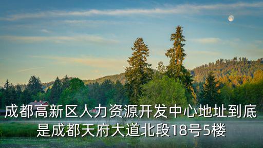成都高新區人力資源開發中心地址到底是成都天府大道北段18號5樓