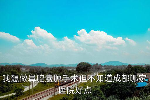 成都市治療鼻竇囊腫最好醫院，求成都哪家醫院治療鼻竇炎比較好