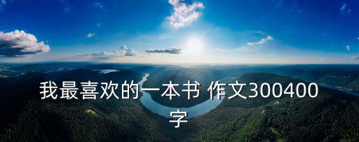 我最喜歡的一本書 作文300400字