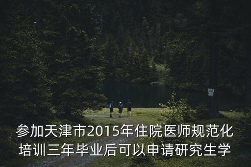 參加天津市2015年住院醫(yī)師規(guī)范化培訓(xùn)三年畢業(yè)后可以申請研究生學(xué)