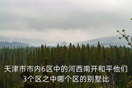 天津市市內(nèi)6區(qū)中的河西南開和平他們3個(gè)區(qū)之中哪個(gè)區(qū)的別墅比
