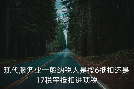 現代服務業一般納稅人是按6抵扣還是17稅率抵扣進項稅