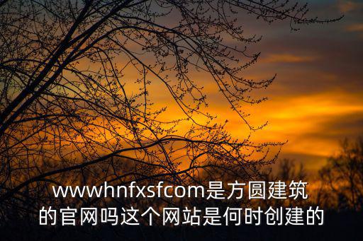 wwwhnfxsfcom是方圓建筑的官網嗎這個網站是何時創建的
