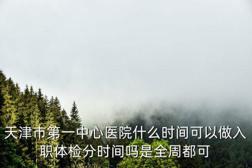 天津市第一中心醫(yī)院什么時(shí)間可以做入職體檢分時(shí)間嗎是全周都可