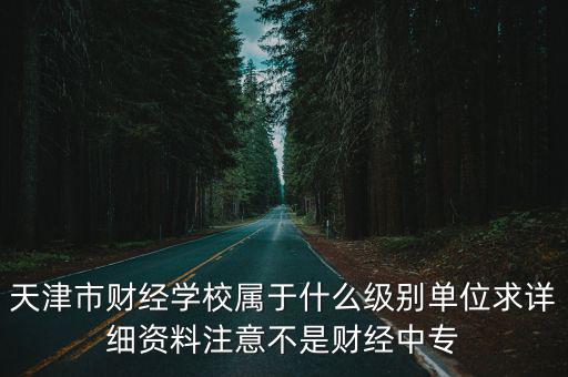 天津市財經學校屬于什么級別單位求詳細資料注意不是財經中專