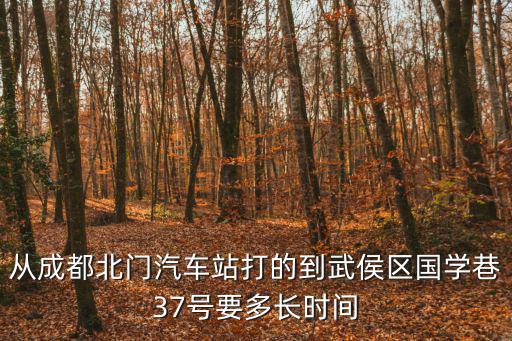 從成都北門汽車站打的到武侯區(qū)國學(xué)巷37號要多長時間