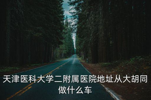 天津醫科大學二附屬醫院地址從大胡同做什么車