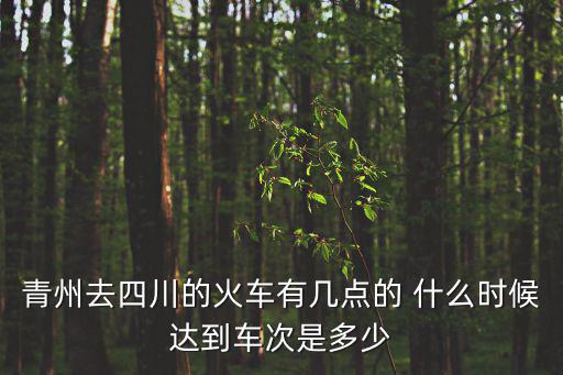 青州市至成都市高鐵，青州去四川的火車有幾點(diǎn)的 什么時(shí)候達(dá)到車次是多少