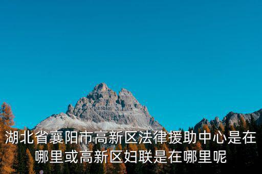 湖北省襄陽市高新區法律援助中心是在哪里或高新區婦聯是在哪里呢