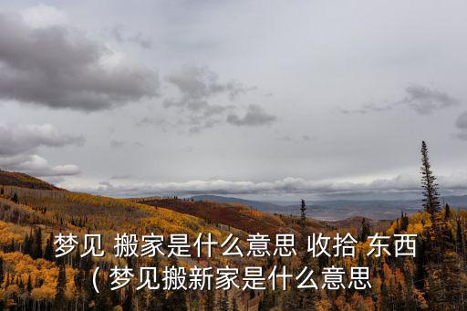  夢見 搬家是什么意思 收拾 東西( 夢見搬新家是什么意思