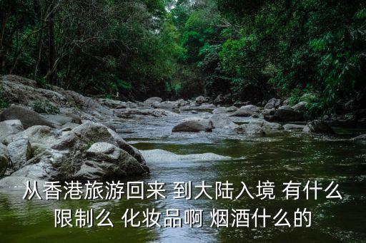 從香港旅游回來 到大陸入境 有什么限制么 化妝品啊 煙酒什么的