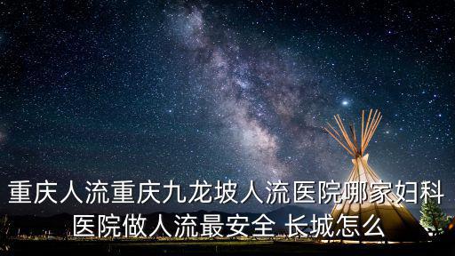 重慶市九龍坡區中醫院拔牙，重慶人流重慶九龍坡人流醫院哪家婦科醫院做人流最安全 長城怎么