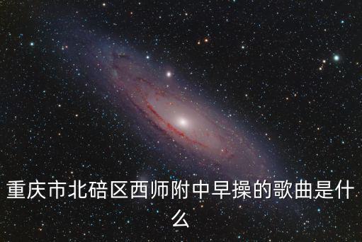 重慶市北碚區(qū)西師附中早操的歌曲是什么