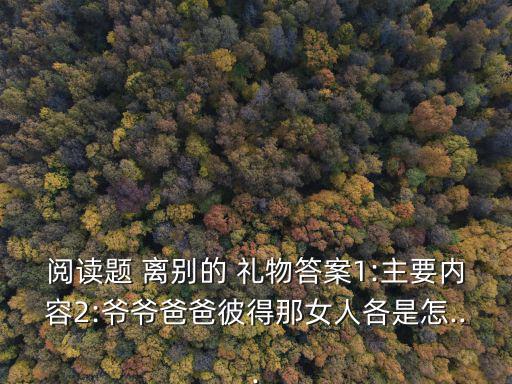 閱讀題 離別的 禮物答案1:主要內(nèi)容2:爺爺爸爸彼得那女人各是怎...