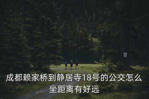 成都賴家橋到靜居寺18號(hào)的公交怎么坐距離有好遠(yuǎn)