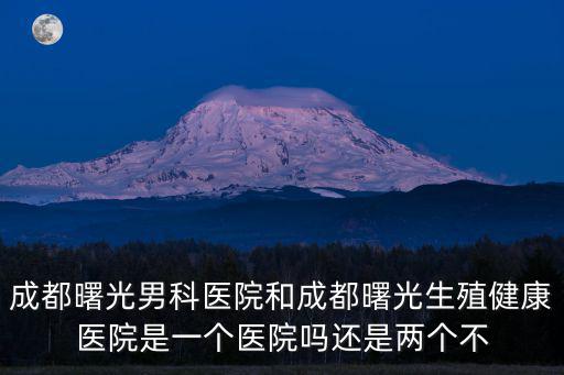 成都曙光男科醫(yī)院和成都曙光生殖健康醫(yī)院是一個醫(yī)院嗎還是兩個不