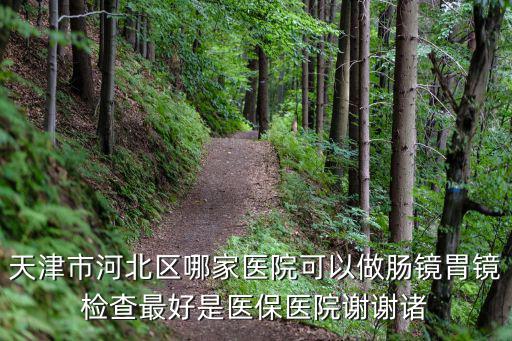 天津市河北區(qū)哪家醫(yī)院可以做腸鏡胃鏡檢查最好是醫(yī)保醫(yī)院謝謝諸